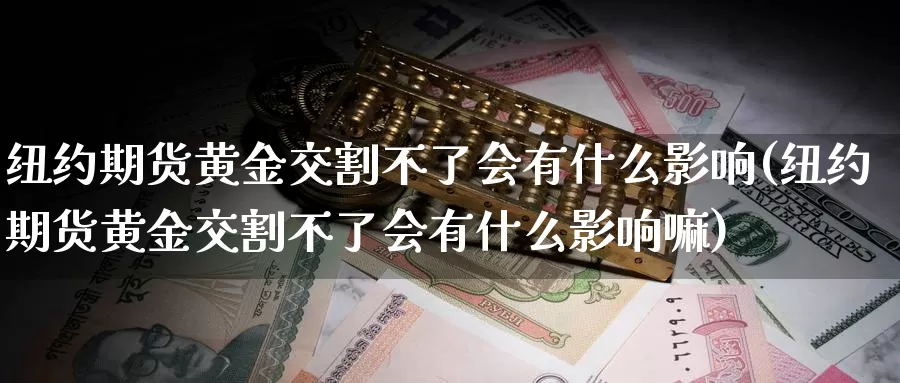 纽约期货黄金交割不了会有什么影响(纽约期货黄金交割不了会有什么影响嘛)_https://qh.wpmee.com_国际期货_第1张