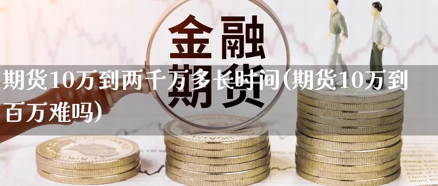 期货10万到两千万多长时间(期货10万到百万难吗)_https://qh.wpmee.com_期货科普_第1张