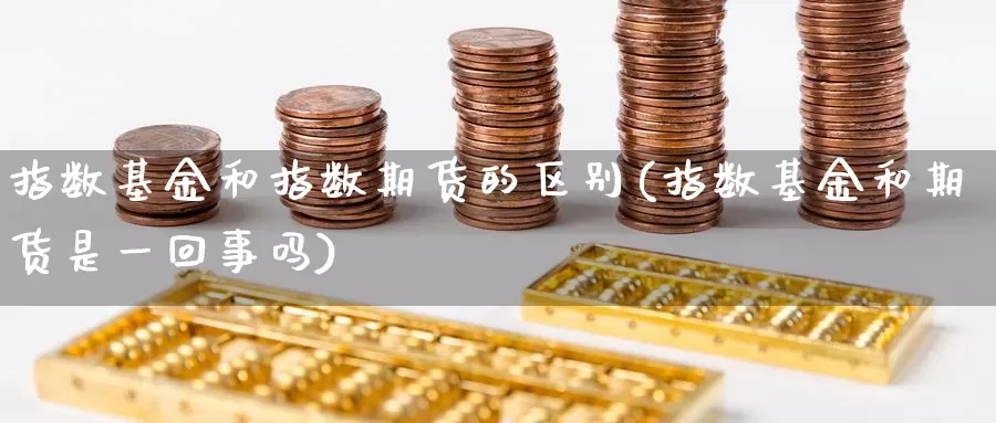 指数基金和指数期货的区别(指数基金和期货是一回事吗)_https://qh.wpmee.com_期货直播间_第1张