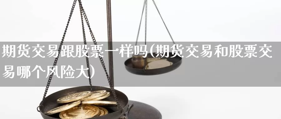 期货交易跟股票一样吗(期货交易和股票交易哪个风险大)_https://qh.wpmee.com_原油期货直播间_第1张