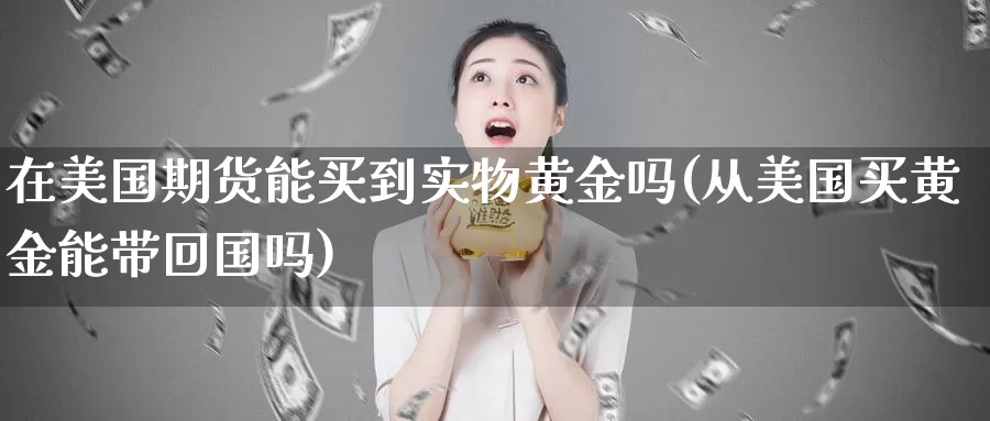 在美国期货能买到实物黄金吗(从美国买黄金能带回国吗)_https://qh.wpmee.com_黄金期货直播间_第1张