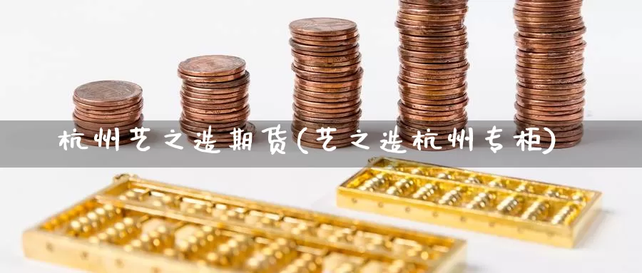 杭州艺之造期货(艺之造杭州专柜)_https://qh.wpmee.com_黄金直播室_第1张