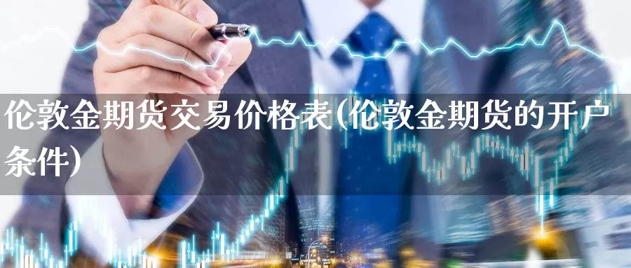 伦敦金期货交易价格表(伦敦金期货的开户条件)_https://qh.wpmee.com_原油期货_第1张