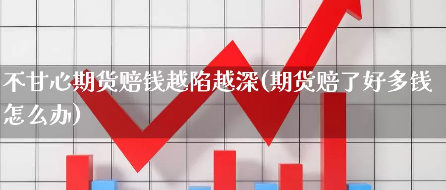 不甘心期货赔钱越陷越深(期货赔了好多钱怎么办)_https://qh.wpmee.com_黄金直播室_第1张