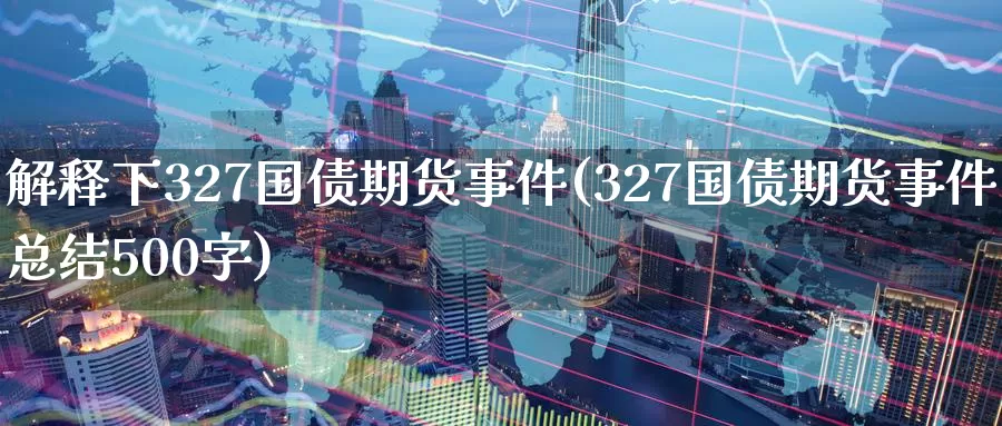 解释下327国债期货事件(327国债期货事件总结500字)_https://qh.wpmee.com_黄金直播室_第1张