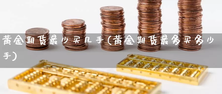 黄金期货最少买几手(黄金期货最多买多少手)_https://qh.wpmee.com_黄金期货_第1张