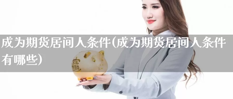 成为期货居间人条件(成为期货居间人条件有哪些)_https://qh.wpmee.com_原油期货_第1张