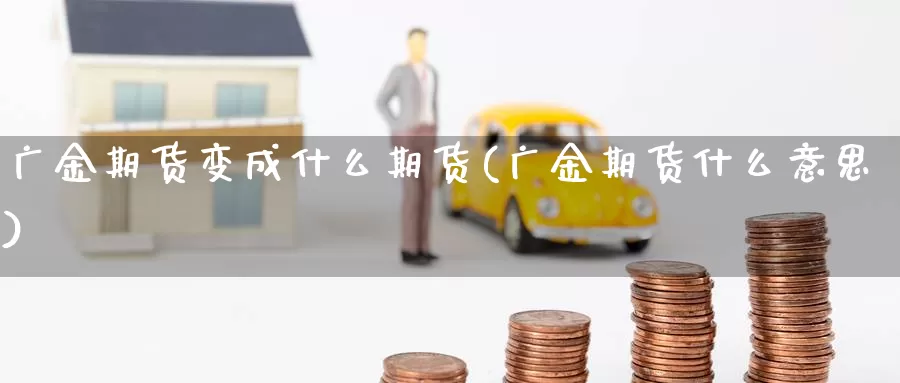 广金期货变成什么期货(广金期货什么意思)_https://qh.wpmee.com_黄金期货_第1张