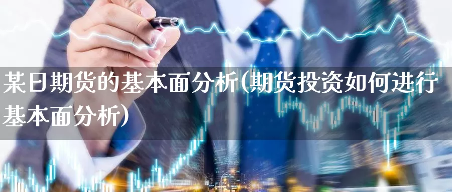 某日期货的基本面分析(期货投资如何进行基本面分析)_https://qh.wpmee.com_黄金直播室_第1张