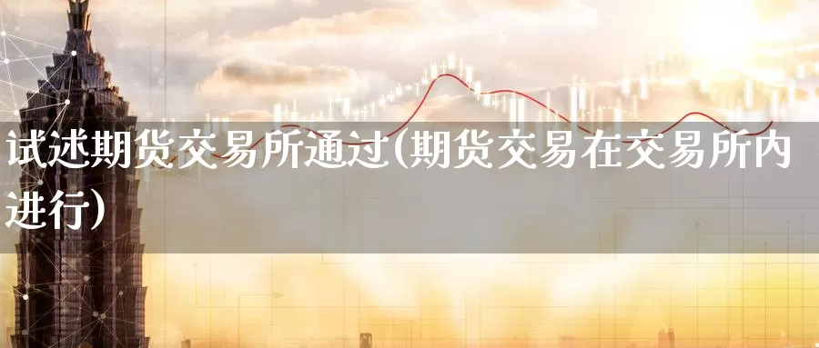 试述期货交易所通过(期货交易在交易所内进行)_https://qh.wpmee.com_黄金直播室_第1张