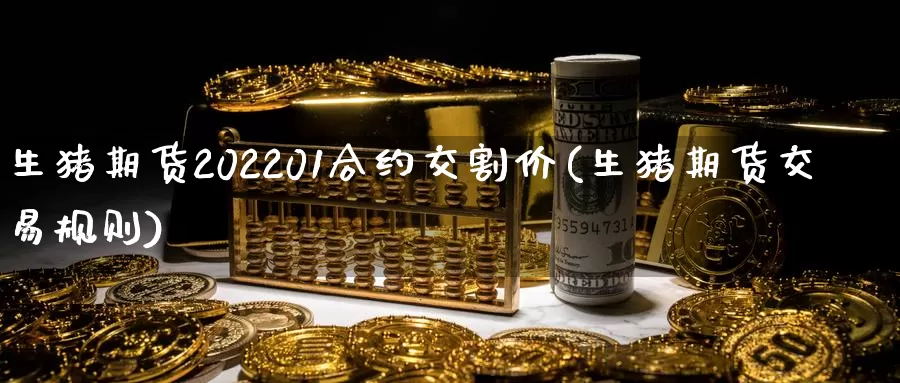 生猪期货202201合约交割价(生猪期货交易规则)_https://qh.wpmee.com_纳指期货直播室_第1张