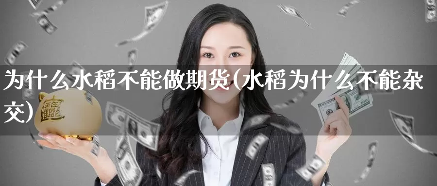 为什么水稻不能做期货(水稻为什么不能杂交)_https://qh.wpmee.com_原油期货直播间_第1张