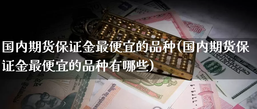 国内期货保证金最便宜的品种(国内期货保证金最便宜的品种有哪些)_https://qh.wpmee.com_黄金期货_第1张