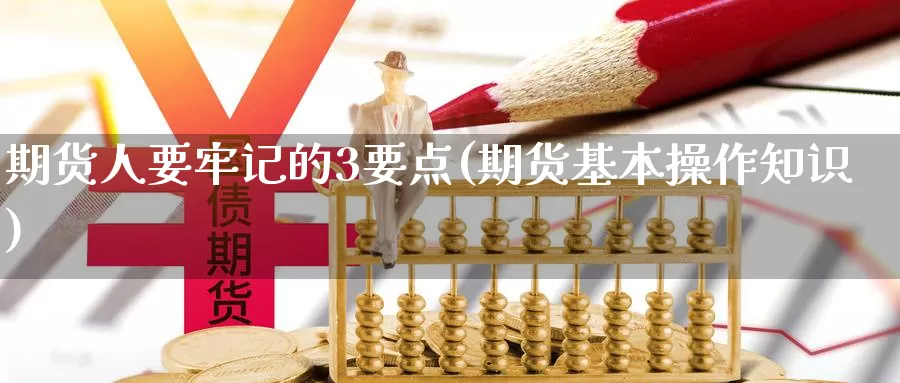 期货人要牢记的3要点(期货基本操作知识)_https://qh.wpmee.com_原油期货_第1张