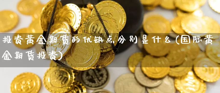 投资黄金期货的优缺点分别是什么(国际黄金期货投资)_https://qh.wpmee.com_黄金期货_第1张