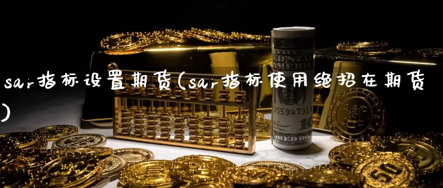 sar指标设置期货(sar指标使用绝招在期货)_https://qh.wpmee.com_原油期货直播间_第1张