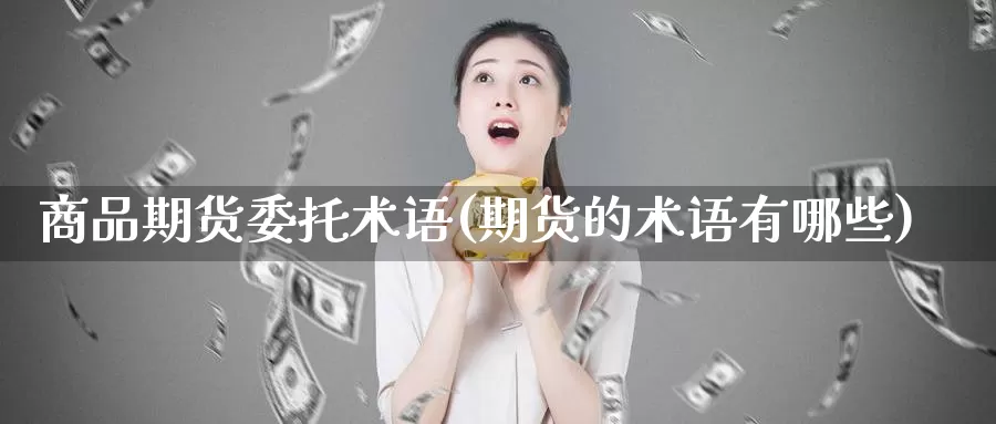 商品期货委托术语(期货的术语有哪些)_https://qh.wpmee.com_期货科普_第1张