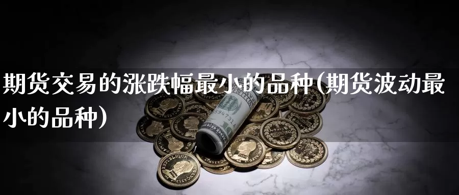 期货交易的涨跌幅最小的品种(期货波动最小的品种)_https://qh.wpmee.com_原油期货直播间_第1张