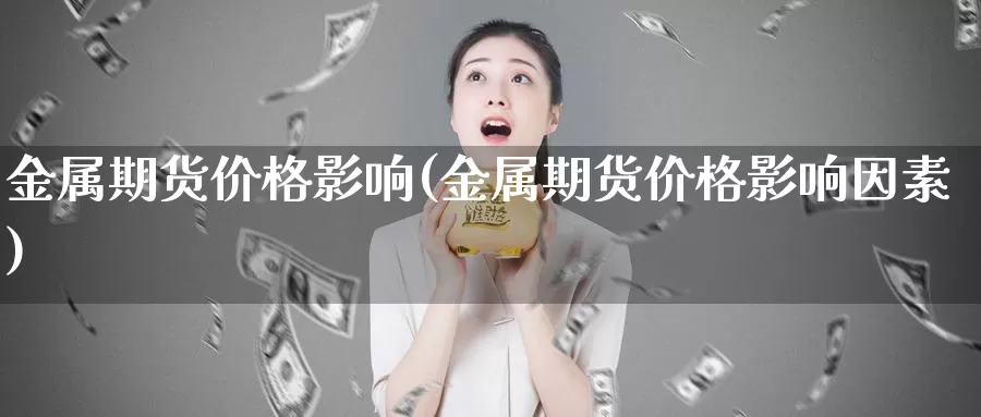 金属期货价格影响(金属期货价格影响因素)_https://qh.wpmee.com_原油期货直播间_第1张