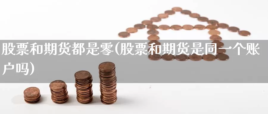 股票和期货都是零(股票和期货是同一个账户吗)_https://qh.wpmee.com_原油期货直播间_第1张