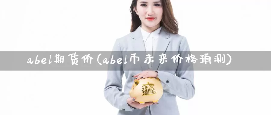 abel期货价(abel币未来价格预测)_https://qh.wpmee.com_期货科普_第1张