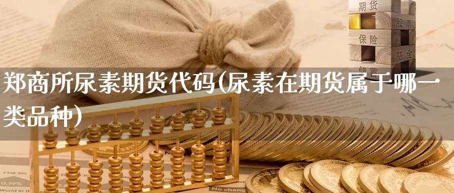 郑商所尿素期货代码(尿素在期货属于哪一类品种)_https://qh.wpmee.com_纳指期货直播室_第1张