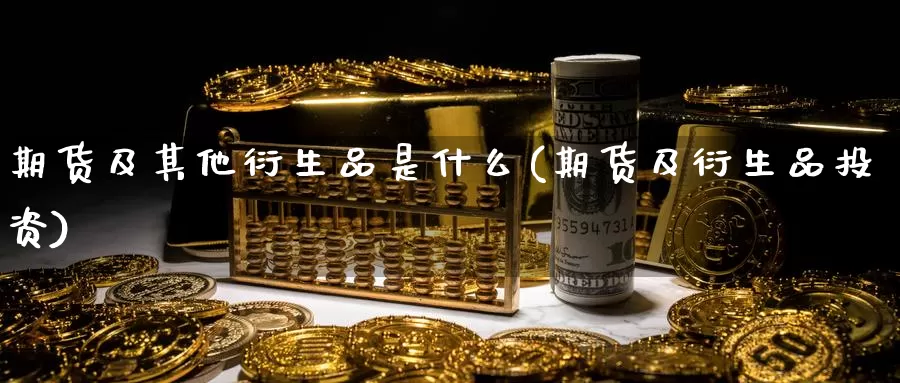 期货及其他衍生品是什么(期货及衍生品投资)_https://qh.wpmee.com_原油期货_第1张