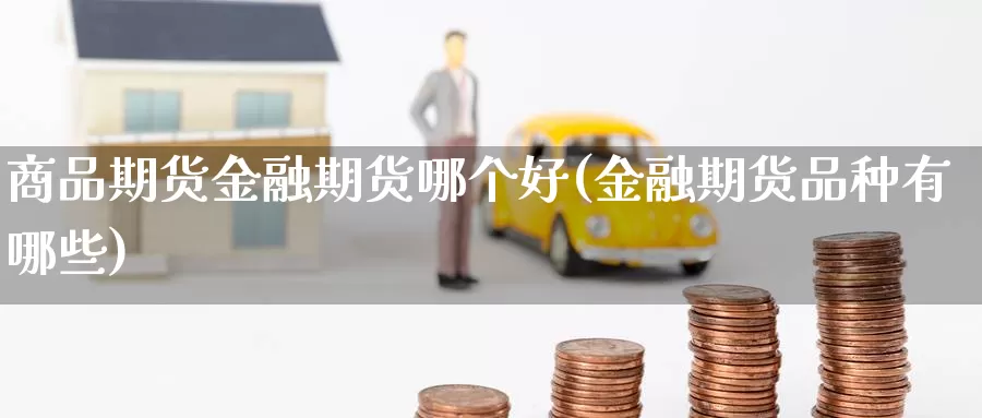 商品期货金融期货哪个好(金融期货品种有哪些)_https://qh.wpmee.com_黄金期货_第1张