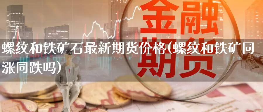 螺纹和铁矿石最新期货价格(螺纹和铁矿同涨同跌吗)_https://qh.wpmee.com_黄金期货_第1张