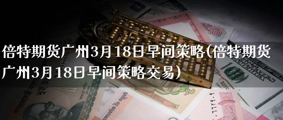 倍特期货广州3月18日早间策略(倍特期货广州3月18日早间策略交易)_https://qh.wpmee.com_期货科普_第1张