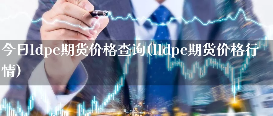 今日ldpe期货价格查询(lldpe期货价格行情)_https://qh.wpmee.com_黄金期货_第1张