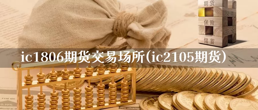 ic1806期货交易场所(ic2105期货)_https://qh.wpmee.com_期货科普_第1张