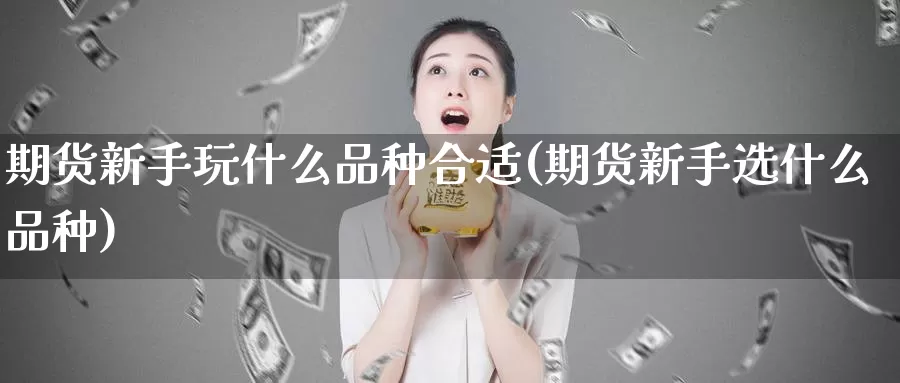 期货新手玩什么品种合适(期货新手选什么品种)_https://qh.wpmee.com_期货科普_第1张