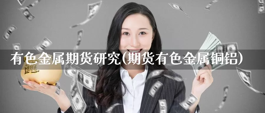 有色金属期货研究(期货有色金属铜铝)_https://qh.wpmee.com_恒指期货_第1张