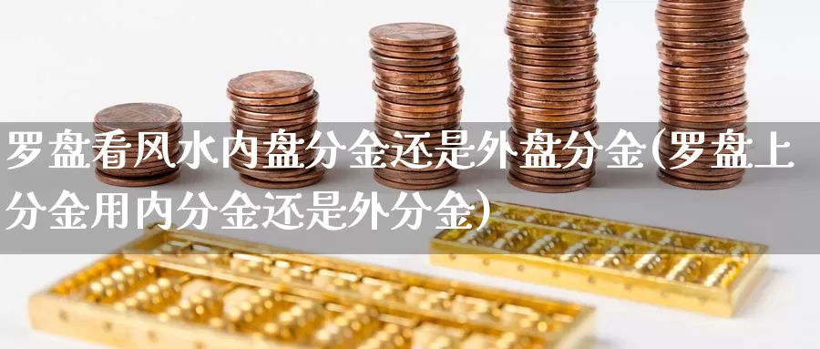 罗盘看风水内盘分金还是外盘分金(罗盘上分金用内分金还是外分金)_https://qh.wpmee.com_原油期货直播间_第1张