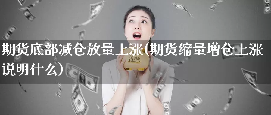 期货底部减仓放量上涨(期货缩量增仓上涨说明什么)_https://qh.wpmee.com_原油期货直播间_第1张