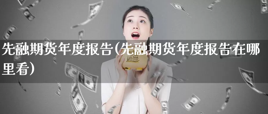 先融期货年度报告(先融期货年度报告在哪里看)_https://qh.wpmee.com_期货直播间_第1张