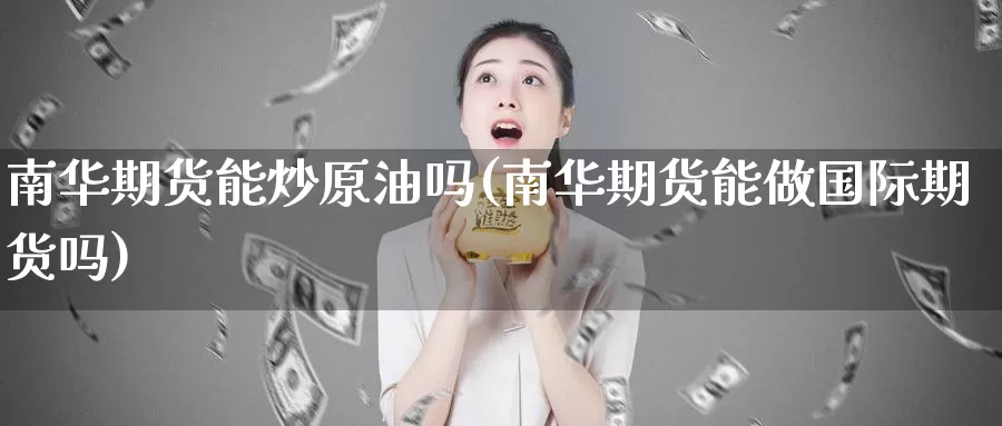 南华期货能炒原油吗(南华期货能做国际期货吗)_https://qh.wpmee.com_原油期货直播间_第1张