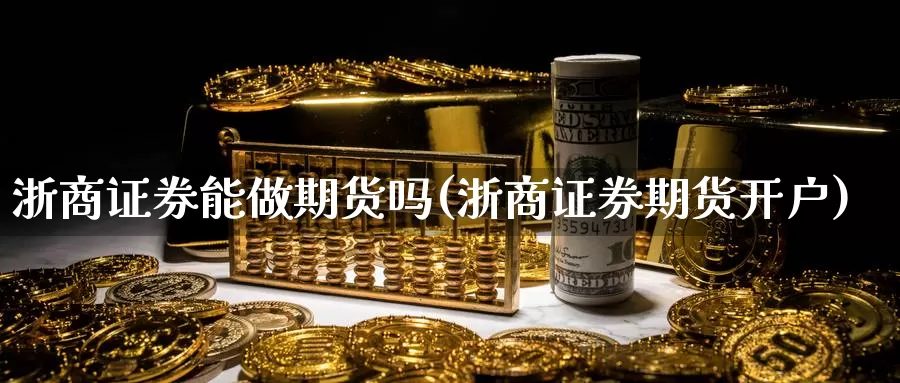 浙商证券能做期货吗(浙商证券期货开户)_https://qh.wpmee.com_纳指期货直播室_第1张