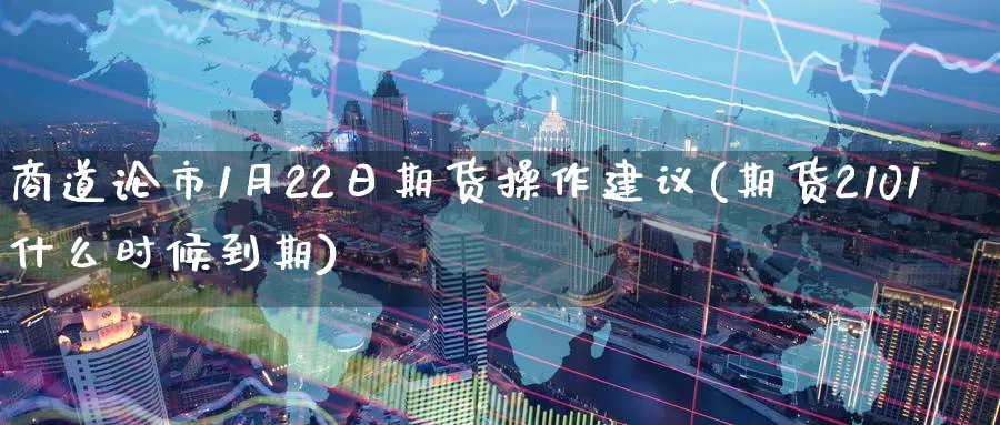 商道论市1月22日期货操作建议(期货2101什么时候到期)_https://qh.wpmee.com_恒指期货_第1张