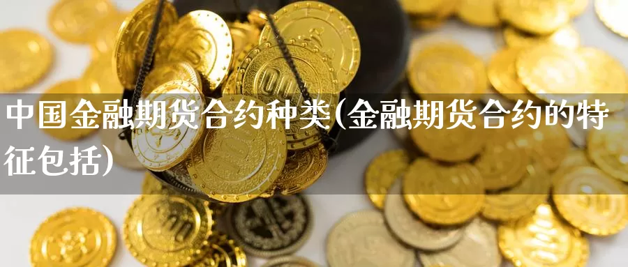 中国金融期货合约种类(金融期货合约的特征包括)_https://qh.wpmee.com_期货直播间_第1张