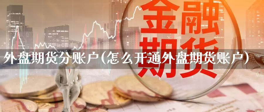 外盘期货分账户(怎么开通外盘期货账户)_https://qh.wpmee.com_黄金直播室_第1张