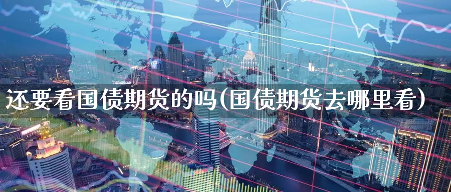 还要看国债期货的吗(国债期货去哪里看)_https://qh.wpmee.com_国际期货_第1张