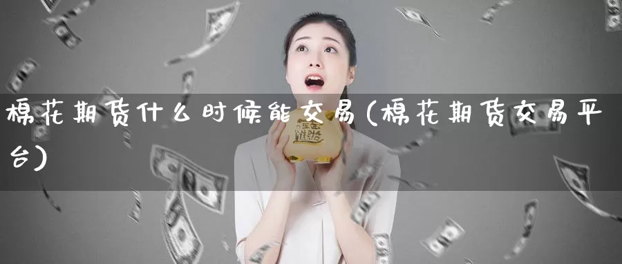 棉花期货什么时候能交易(棉花期货交易平台)_https://qh.wpmee.com_黄金直播室_第1张