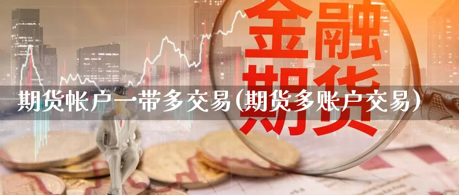 期货帐户一带多交易(期货多账户交易)_https://qh.wpmee.com_原油期货_第1张