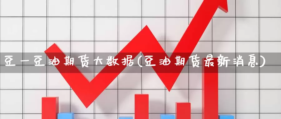 豆一豆油期货大数据(豆油期货最新消息)_https://qh.wpmee.com_黄金直播室_第1张