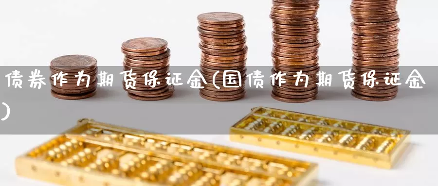 债券作为期货保证金(国债作为期货保证金)_https://qh.wpmee.com_期货科普_第1张