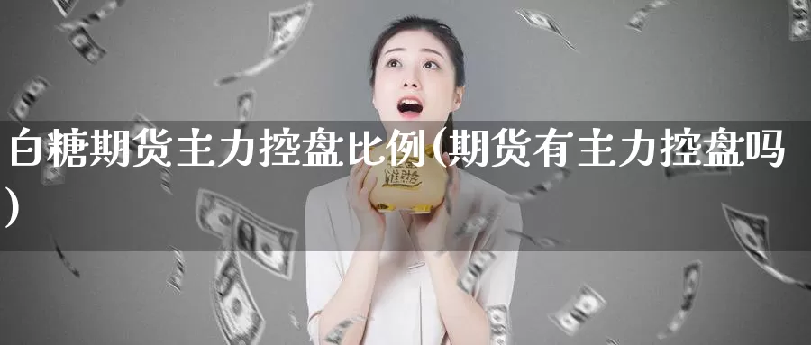 白糖期货主力控盘比例(期货有主力控盘吗)_https://qh.wpmee.com_黄金期货直播间_第1张