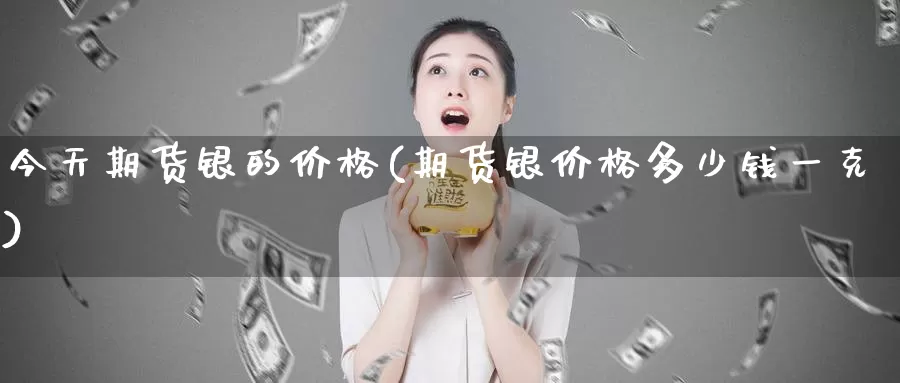 今天期货银的价格(期货银价格多少钱一克)_https://qh.wpmee.com_期货科普_第1张