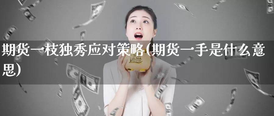 期货一枝独秀应对策略(期货一手是什么意思)_https://qh.wpmee.com_黄金期货_第1张